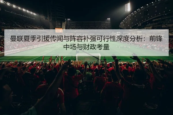 曼联夏季引援传闻与阵容补强可行性深度分析：前锋中场与财政考量